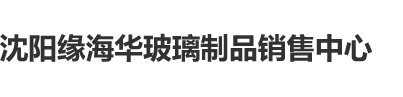 骚逼30p沈阳缘海华玻璃制品销售中心